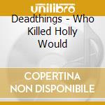 Deadthings - Who Killed Holly Would cd musicale di Deadthings