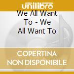 We All Want To - We All Want To cd