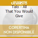 Talo - All That You Would Give cd musicale di Talo