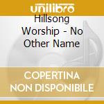 Hillsong Worship - No Other Name cd musicale di Hillsong Worship