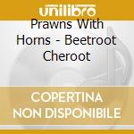 Prawns With Horns - Beetroot Cheroot cd musicale di Prawns With Horns