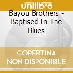 Bayou Brothers - Baptised In The Blues cd