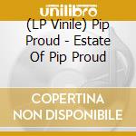 (LP Vinile) Pip Proud - Estate Of Pip Proud vinile