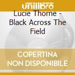 Lucie Thorne - Black Across The Field cd musicale di Lucie Thorne
