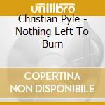Christian Pyle - Nothing Left To Burn cd musicale di Christian Pyle
