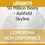 50 Million Beers - Ashfield Skyline cd musicale di 50 Million Beers