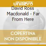 David Ross Macdonald - Far From Here cd