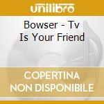 Bowser - Tv Is Your Friend cd