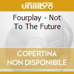 Fourplay - Not To The Future cd musicale di Fourplay