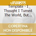 Template - I Thought I Turned The World, But It Turned On Me cd