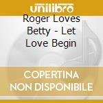 Roger Loves Betty - Let Love Begin cd
