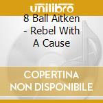 8 Ball Aitken - Rebel With A Cause cd musicale di 8 Ball Aitken