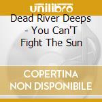 Dead River Deeps - You Can'T Fight The Sun cd