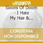 Goons Of Doom - I Hate My Hair & I Want To Die cd