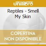 Reptiles - Smell My Skin cd