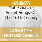 Matt Church - Secret Songs Of The 16Th Century cd musicale di Matt Church