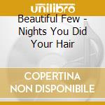 Beautiful Few - Nights You Did Your Hair cd musicale di Beautiful Few