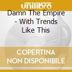 Damn The Empire - With Trends Like This cd