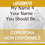 My Name 4 Your Name - You Should Be Medicated cd musicale di My Name 4 Your Name