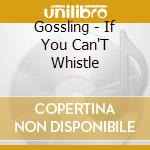 Gossling - If You Can'T Whistle cd