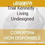 Trial Kennedy - Living Undesigned cd