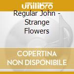 Regular John - Strange Flowers cd
