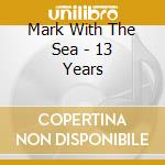 Mark With The Sea - 13 Years cd musicale di Mark With The Sea