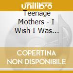 Teenage Mothers - I Wish I Was Beautiful cd