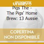 Pigs The - The Pigs' Home Brew: 13 Aussie cd musicale di Pigs The