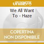 We All Want To - Haze cd