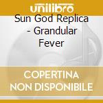 Sun God Replica - Grandular Fever cd musicale di Sun God Replica