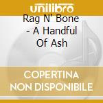 Rag N' Bone - A Handful Of Ash cd musicale di Rag N' Bone