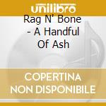 Rag N' Bone - A Handful Of Ash cd