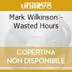 Mark Wilkinson - Wasted Hours cd musicale di Mark Wilkinson