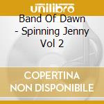 Band Of Dawn - Spinning Jenny Vol 2 cd musicale di Band Of Dawn