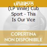 (LP Vinile) Cub Sport - This Is Our Vice lp vinile di Cub Sport