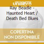 Ray Beadle - Haunted Heart / Death Bed Blues cd
