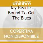 Ray Beadle - Bound To Get The Blues cd
