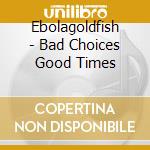 Ebolagoldfish - Bad Choices Good Times cd
