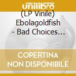(LP Vinile) Ebolagoldfish - Bad Choices Good Times vinile