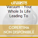 Vacuum - Your Whole Is Life Leading To cd musicale di Vacuum
