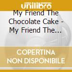 My Friend The Chocolate Cake - My Friend The Chocolate Cake cd