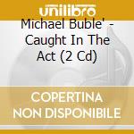 Michael Buble' - Caught In The Act (2 Cd) cd musicale di Michael Buble'