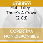Matt Tilley - Three's A Crowd (2 Cd) cd musicale di Tilley Matt