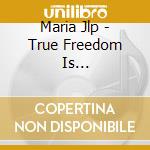 Maria Jlp - True Freedom Is... cd