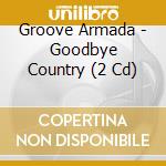 Groove Armada - Goodbye Country (2 Cd) cd musicale di Groove Armada