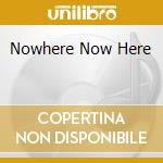 Nowhere Now Here cd
