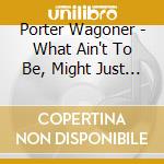 Porter Wagoner - What Ain't To Be, Might Just Happen cd musicale di Porter Wagoner
