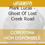 Mark Lucas - Ghost Of Lost Creek Road