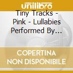 Tiny Tracks - Pink - Lullabies Performed By Tiny Tracks cd musicale di Tiny Tracks